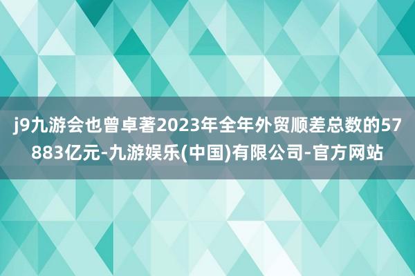 j9九游会也曾卓著2023年全年外贸顺差总数的57883亿元-九游娱乐(中国)有限公司-官方网站