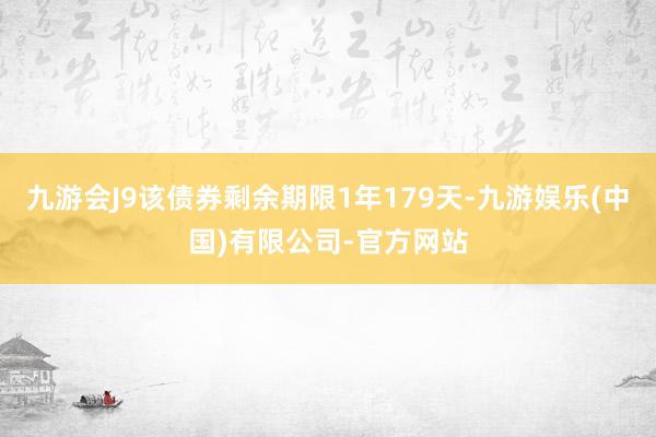 九游会J9该债券剩余期限1年179天-九游娱乐(中国)有限公司-官方网站