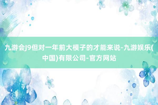 九游会J9但对一年前大模子的才能来说-九游娱乐(中国)有限公司-官方网站