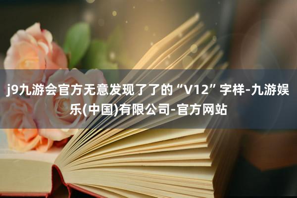 j9九游会官方无意发现了了的“V12”字样-九游娱乐(中国)有限公司-官方网站