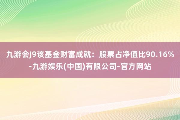 九游会J9该基金财富成就：股票占净值比90.16%-九游娱乐(中国)有限公司-官方网站