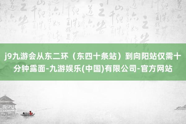 j9九游会从东二环（东四十条站）到向阳站仅需十分钟露面-九游娱乐(中国)有限公司-官方网站