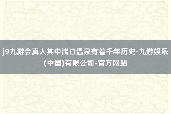 j9九游会真人其中湍口温泉有着千年历史-九游娱乐(中国)有限公司-官方网站