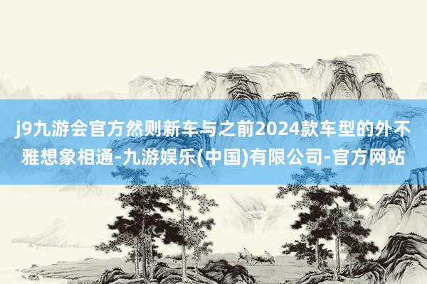 j9九游会官方然则新车与之前2024款车型的外不雅想象相通-九游娱乐(中国)有限公司-官方网站