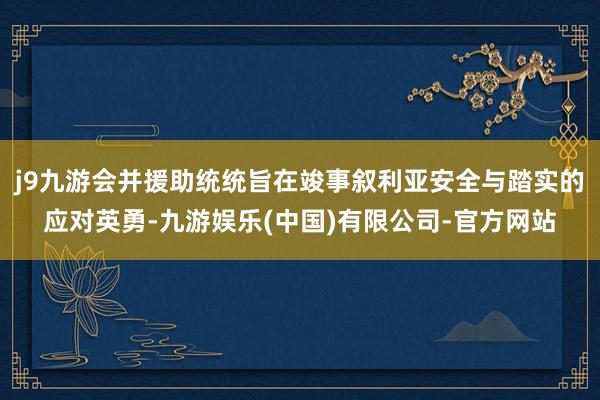 j9九游会并援助统统旨在竣事叙利亚安全与踏实的应对英勇-九游娱乐(中国)有限公司-官方网站