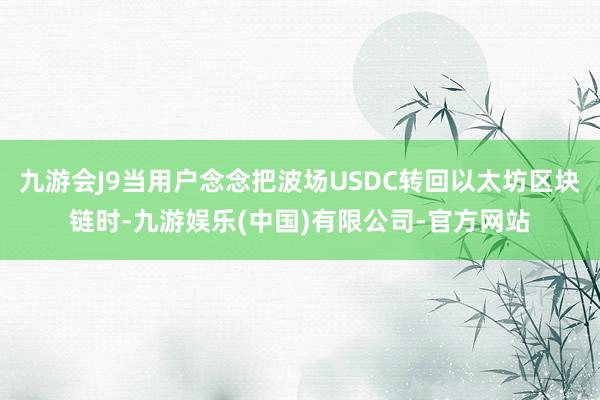 九游会J9当用户念念把波场USDC转回以太坊区块链时-九游娱乐(中国)有限公司-官方网站