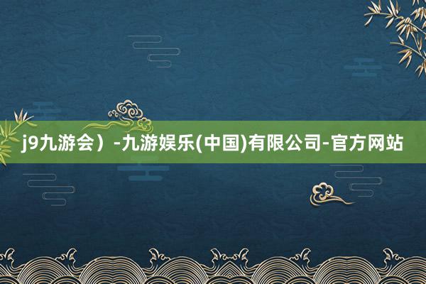 j9九游会）-九游娱乐(中国)有限公司-官方网站