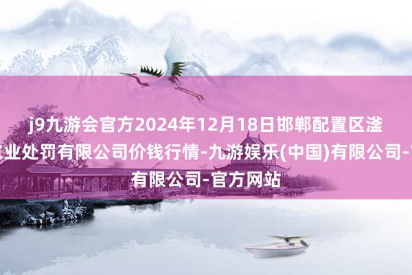 j9九游会官方2024年12月18日邯郸配置区滏东当代农业处罚有限公司价钱行情-九游娱乐(中国)有限公司-官方网站