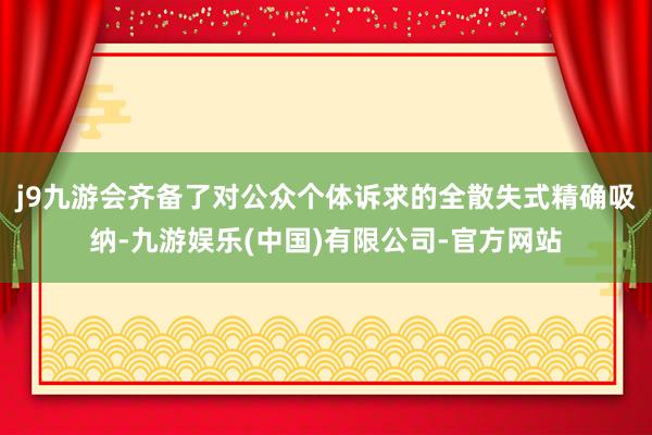 j9九游会齐备了对公众个体诉求的全散失式精确吸纳-九游娱乐(中国)有限公司-官方网站