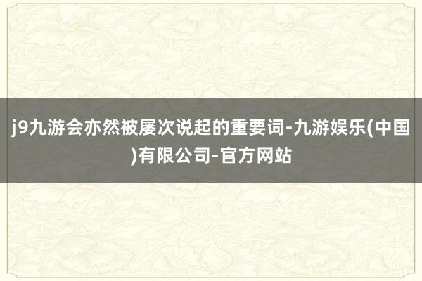 j9九游会亦然被屡次说起的重要词-九游娱乐(中国)有限公司-官方网站