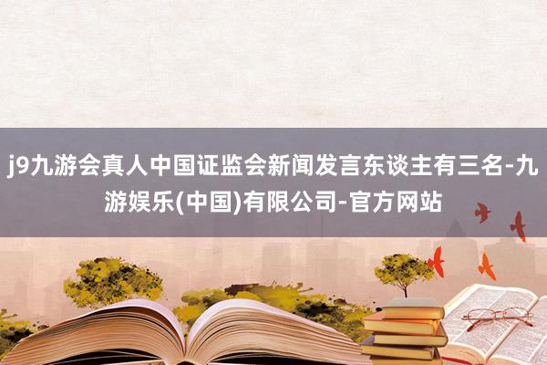 j9九游会真人中国证监会新闻发言东谈主有三名-九游娱乐(中国)有限公司-官方网站