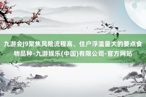 九游会J9聚焦风险流程高、住户浮滥量大的要点食物品种-九游娱乐(中国)有限公司-官方网站