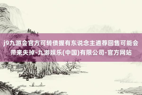 j9九游会官方可转债握有东说念主遴荐回售可能会带来失掉-九游娱乐(中国)有限公司-官方网站