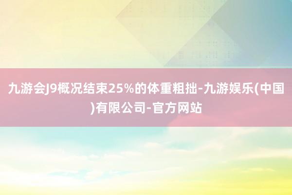 九游会J9概况结束25%的体重粗拙-九游娱乐(中国)有限公司-官方网站