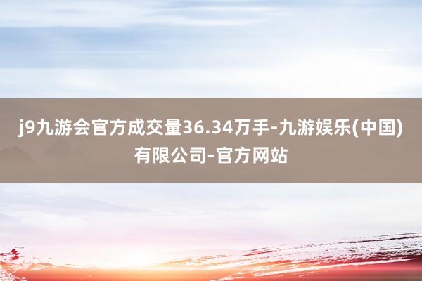 j9九游会官方成交量36.34万手-九游娱乐(中国)有限公司-官方网站