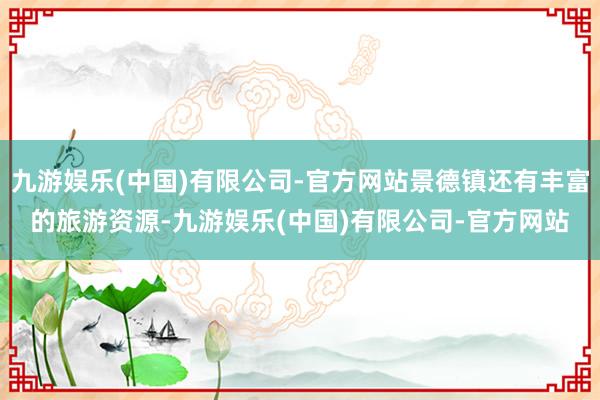 九游娱乐(中国)有限公司-官方网站景德镇还有丰富的旅游资源-九游娱乐(中国)有限公司-官方网站