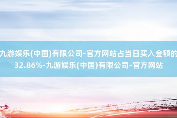 九游娱乐(中国)有限公司-官方网站占当日买入金额的32.86%-九游娱乐(中国)有限公司-官方网站