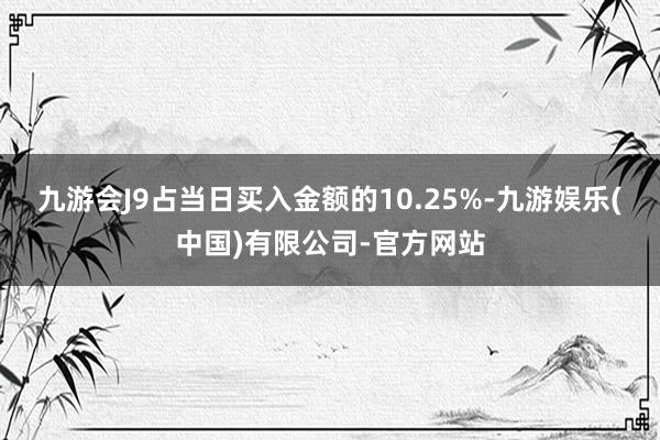 九游会J9占当日买入金额的10.25%-九游娱乐(中国)有限公司-官方网站