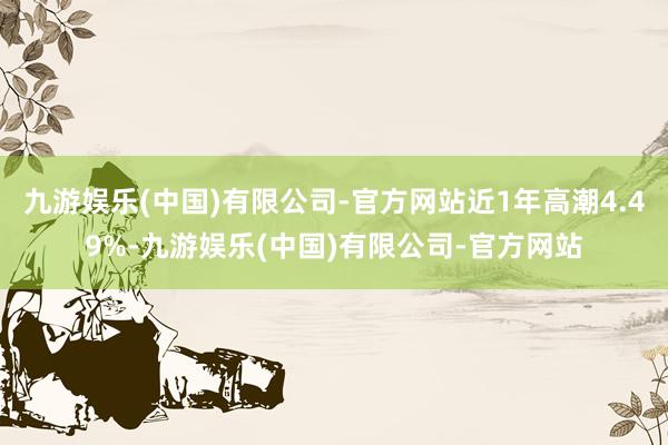 九游娱乐(中国)有限公司-官方网站近1年高潮4.49%-九游娱乐(中国)有限公司-官方网站