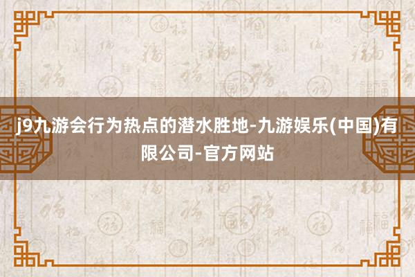 j9九游会　　行为热点的潜水胜地-九游娱乐(中国)有限公司-官方网站