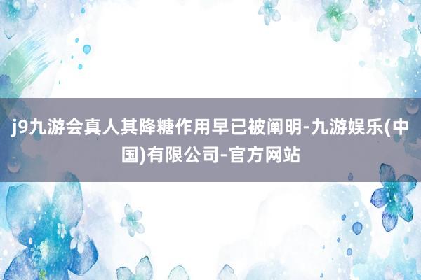 j9九游会真人其降糖作用早已被阐明-九游娱乐(中国)有限公司-官方网站