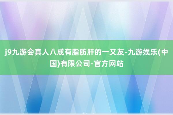 j9九游会真人八成有脂肪肝的一又友-九游娱乐(中国)有限公司-官方网站