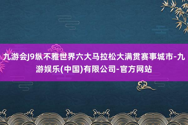 九游会J9纵不雅世界六大马拉松大满贯赛事城市-九游娱乐(中国)有限公司-官方网站