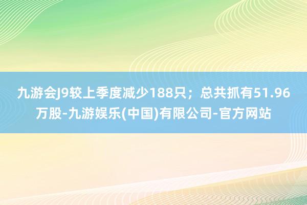 九游会J9较上季度减少188只；总共抓有51.96万股-九游娱乐(中国)有限公司-官方网站