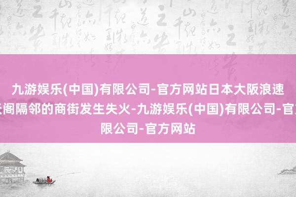 九游娱乐(中国)有限公司-官方网站日本大阪浪速区通天阁隔邻的商街发生失火-九游娱乐(中国)有限公司-官方网站