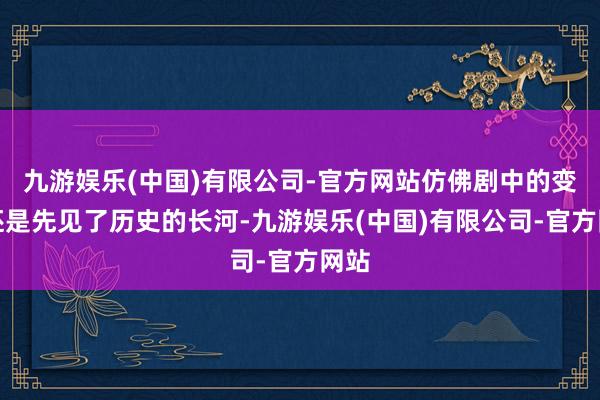 九游娱乐(中国)有限公司-官方网站仿佛剧中的变装还是先见了历史的长河-九游娱乐(中国)有限公司-官方网站