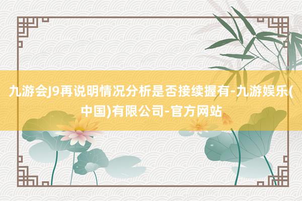 九游会J9再说明情况分析是否接续握有-九游娱乐(中国)有限公司-官方网站