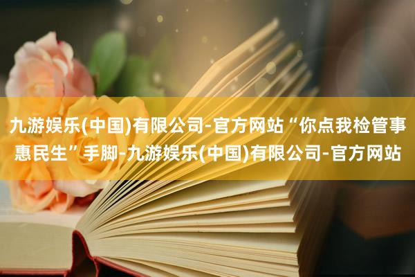 九游娱乐(中国)有限公司-官方网站“你点我检管事惠民生”手脚-九游娱乐(中国)有限公司-官方网站