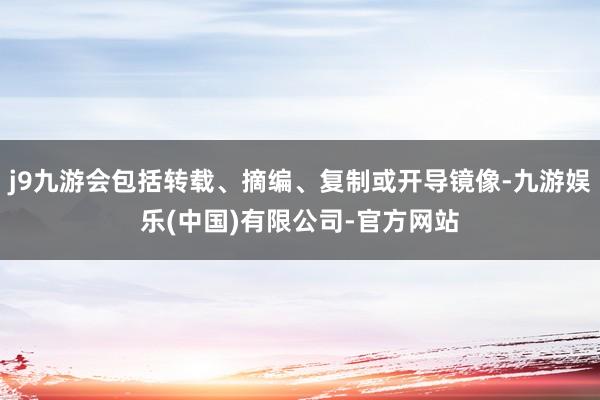 j9九游会包括转载、摘编、复制或开导镜像-九游娱乐(中国)有限公司-官方网站