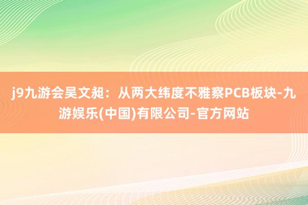 j9九游会吴文昶：从两大纬度不雅察PCB板块-九游娱乐(中国)有限公司-官方网站