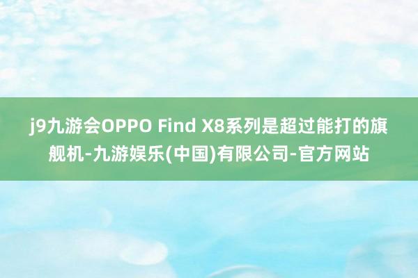 j9九游会OPPO Find X8系列是超过能打的旗舰机-九游娱乐(中国)有限公司-官方网站