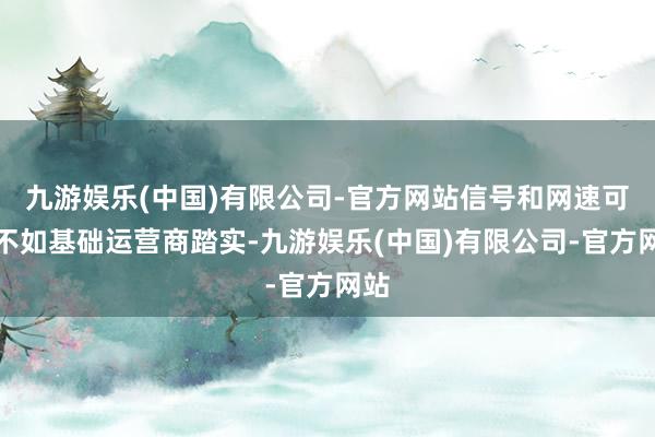 九游娱乐(中国)有限公司-官方网站信号和网速可能不如基础运营商踏实-九游娱乐(中国)有限公司-官方网站