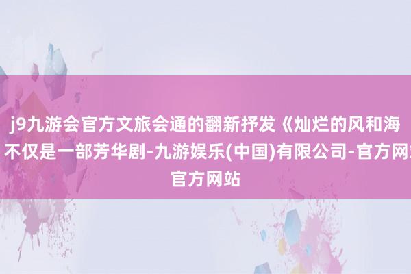 j9九游会官方文旅会通的翻新抒发《灿烂的风和海》不仅是一部芳华剧-九游娱乐(中国)有限公司-官方网站