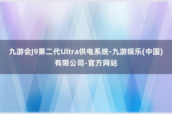 九游会J9第二代Ultra供电系统-九游娱乐(中国)有限公司-官方网站