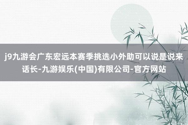 j9九游会广东宏远本赛季挑选小外助可以说是说来话长-九游娱乐(中国)有限公司-官方网站