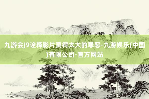 九游会J9诠释影片莫得太大的罪恶-九游娱乐(中国)有限公司-官方网站