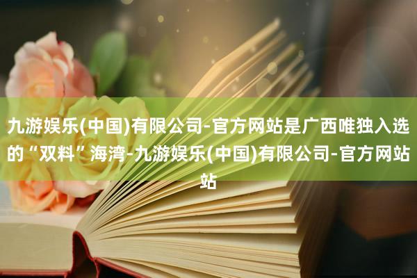 九游娱乐(中国)有限公司-官方网站是广西唯独入选的“双料”海湾-九游娱乐(中国)有限公司-官方网站