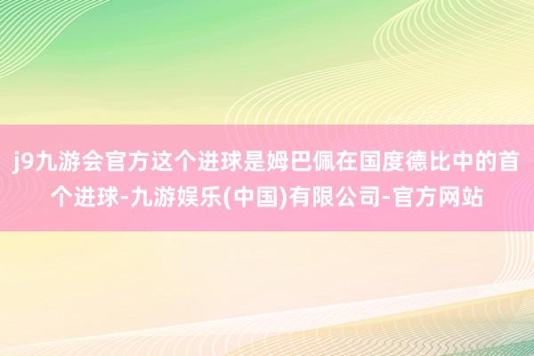 j9九游会官方这个进球是姆巴佩在国度德比中的首个进球-九游娱乐(中国)有限公司-官方网站