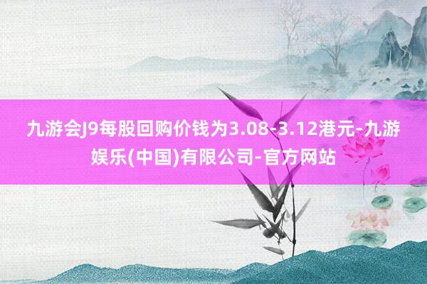 九游会J9每股回购价钱为3.08-3.12港元-九游娱乐(中国)有限公司-官方网站