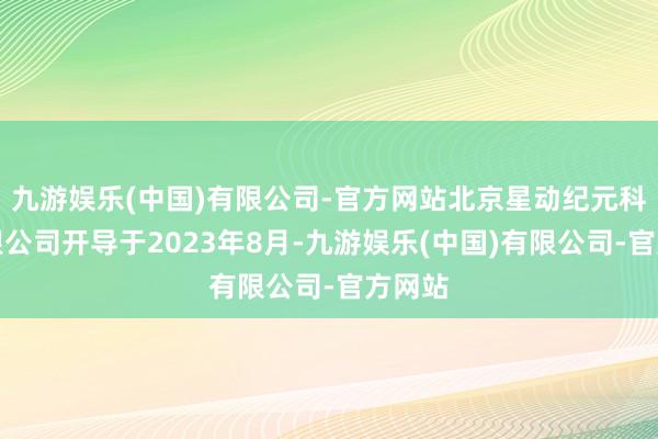 九游娱乐(中国)有限公司-官方网站北京星动纪元科技有限公司开导于2023年8月-九游娱乐(中国)有限公司-官方网站