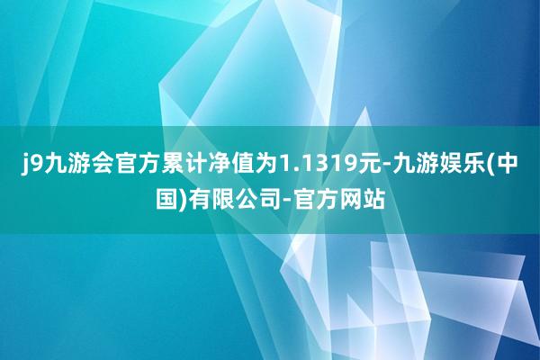 j9九游会官方累计净值为1.1319元-九游娱乐(中国)有限公司-官方网站