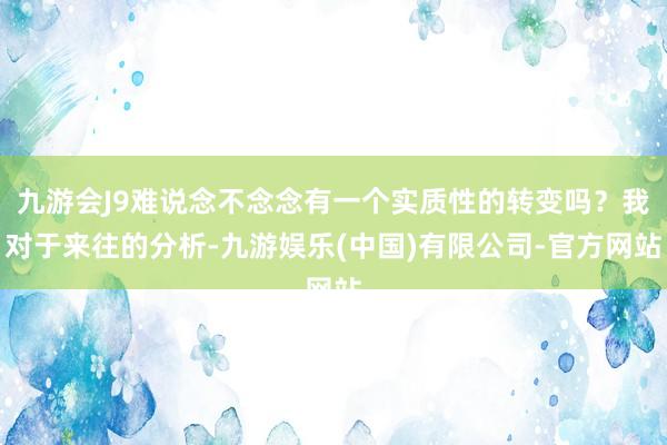 九游会J9难说念不念念有一个实质性的转变吗？我对于来往的分析-九游娱乐(中国)有限公司-官方网站