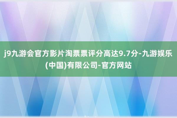 j9九游会官方影片淘票票评分高达9.7分-九游娱乐(中国)有限公司-官方网站