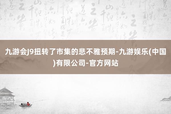 九游会J9扭转了市集的悲不雅预期-九游娱乐(中国)有限公司-官方网站