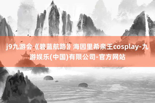 j9九游会《碧蓝航路》海因里希亲王cosplay-九游娱乐(中国)有限公司-官方网站