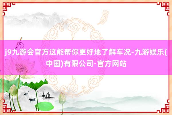 j9九游会官方这能帮你更好地了解车况-九游娱乐(中国)有限公司-官方网站